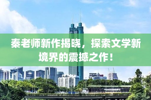 秦老师新作揭晓，探索文学新境界的震撼之作！