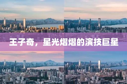 王子奇，星光熠熠的演技巨星