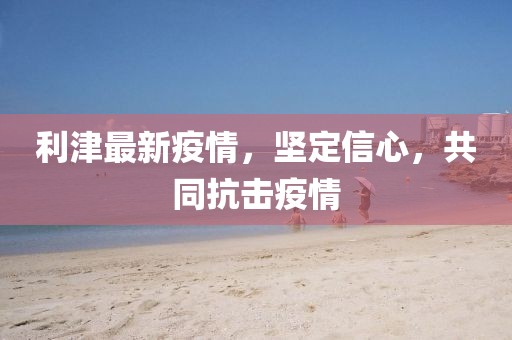 利津最新疫情，坚定信心，共同抗击疫情