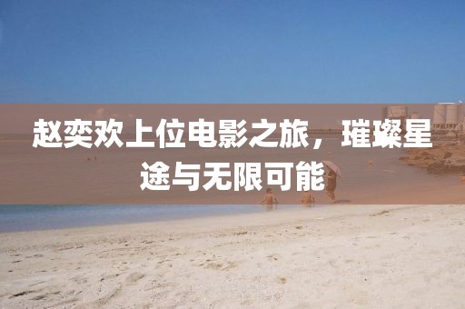 赵奕欢上位电影之旅，璀璨星途与无限可能